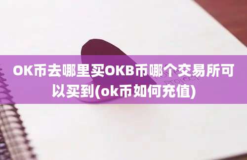 OK币去哪里买OKB币哪个交易所可以买到(ok币如何充值)