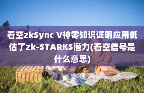 看空zkSync V神零知识证明应用低估了zk-STARKS潜力(看空信号是什么意思)