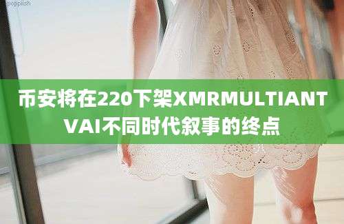 币安将在220下架XMRMULTIANTVAI不同时代叙事的终点