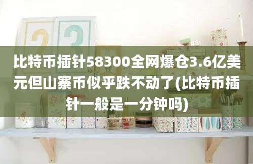 比特币插针58300全网爆仓3.6亿美元但山寨币似乎跌不动了(比特币插针一般是一分钟吗)