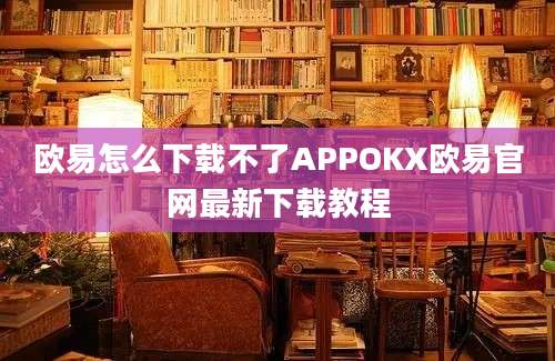 欧易怎么下载不了APPOKX欧易官网最新下载教程