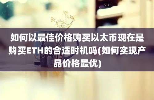 如何以最佳价格购买以太币现在是购买ETH的合适时机吗(如何实现产品价格最优)