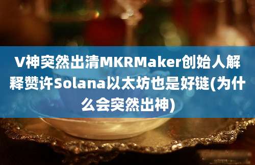 V神突然出清MKRMaker创始人解释赞许Solana以太坊也是好链(为什么会突然出神)