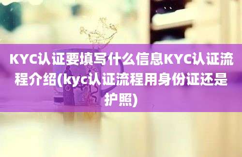 KYC认证要填写什么信息KYC认证流程介绍(kyc认证流程用身份证还是护照)