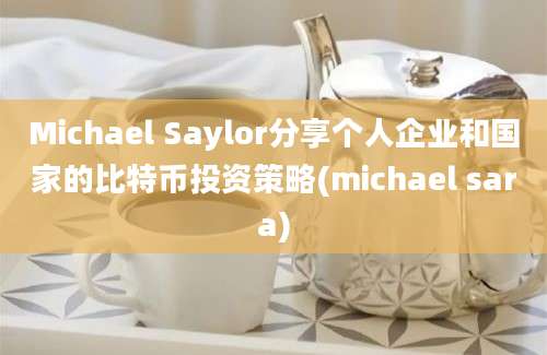 Michael Saylor分享个人企业和国家的比特币投资策略(michael sara)