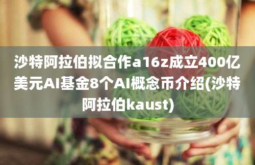 沙特阿拉伯拟合作a16z成立400亿美元AI基金8个AI概念币介绍(沙特阿拉伯kaust)