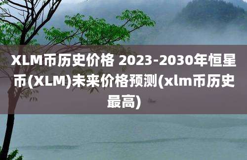 XLM币历史价格 2023-2030年恒星币(XLM)未来价格预测(xlm币历史最高)