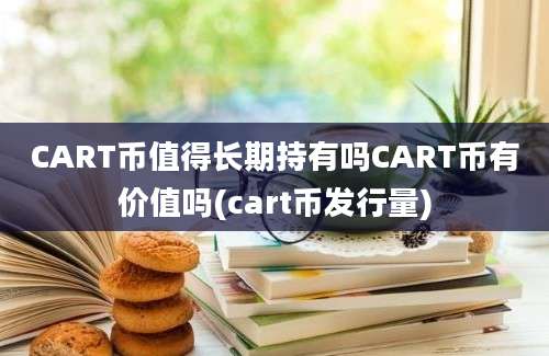 CART币值得长期持有吗CART币有价值吗(cart币发行量)