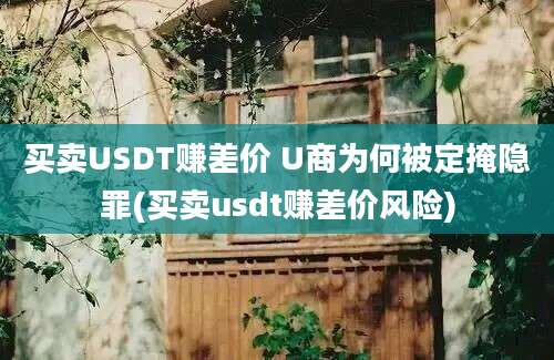 买卖USDT赚差价 U商为何被定掩隐罪(买卖usdt赚差价风险)