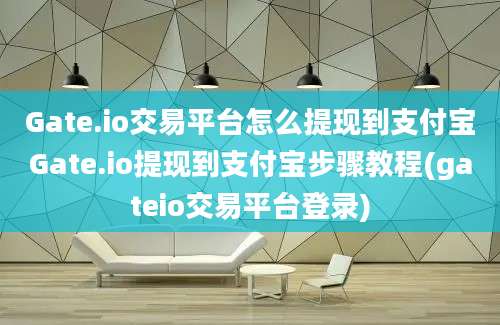 Gate.io交易平台怎么提现到支付宝Gate.io提现到支付宝步骤教程(gateio交易平台登录)