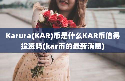 Karura(KAR)币是什么KAR币值得投资吗(kar币的最新消息)