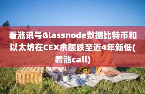 看涨讯号Glassnode数据比特币和以太坊在CEX余额跌至近4年新低(看涨call)