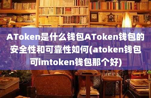 AToken是什么钱包AToken钱包的安全性和可靠性如何(atoken钱包可imtoken钱包那个好)