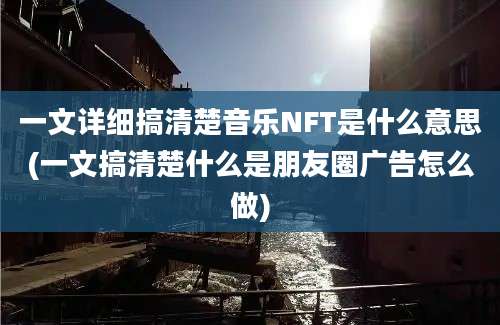 一文详细搞清楚音乐NFT是什么意思(一文搞清楚什么是朋友圈广告怎么做)