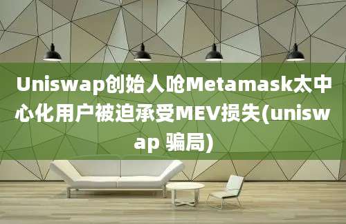 Uniswap创始人呛Metamask太中心化用户被迫承受MEV损失(uniswap 骗局)