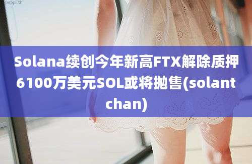 Solana续创今年新高FTX解除质押6100万美元SOL或将抛售(solantchan)