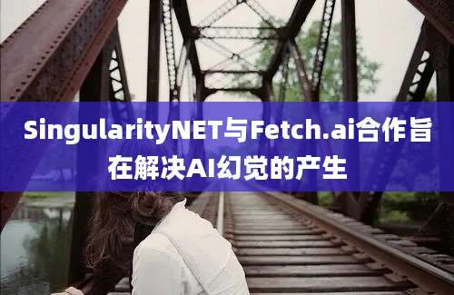 SingularityNET与Fetch.ai合作旨在解决AI幻觉的产生