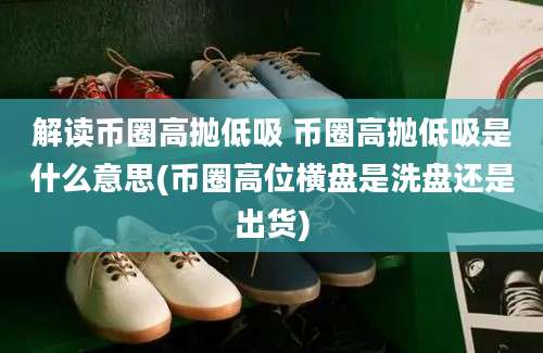 解读币圈高抛低吸 币圈高抛低吸是什么意思(币圈高位横盘是洗盘还是出货)