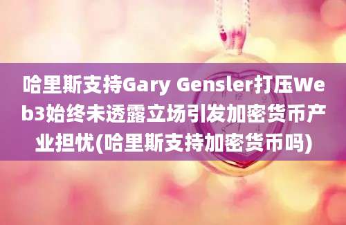 哈里斯支持Gary Gensler打压Web3始终未透露立场引发加密货币产业担忧(哈里斯支持加密货币吗)