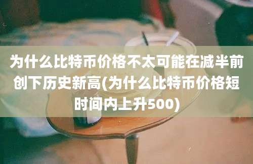 为什么比特币价格不太可能在减半前创下历史新高(为什么比特币价格短时间内上升500)