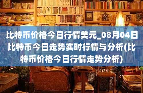 比特币价格今日行情美元_08月04日比特币今日走势实时行情与分析(比特币价格今日行情走势分析)