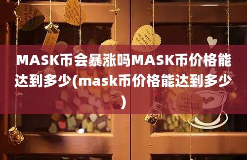 MASK币会暴涨吗MASK币价格能达到多少(mask币价格能达到多少)