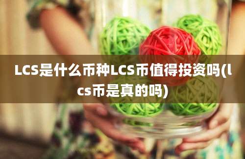 LCS是什么币种LCS币值得投资吗(lcs币是真的吗)