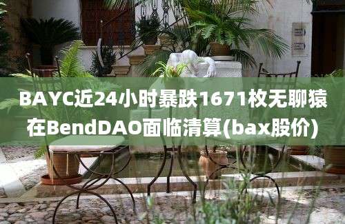 BAYC近24小时暴跌1671枚无聊猿在BendDAO面临清算(bax股价)