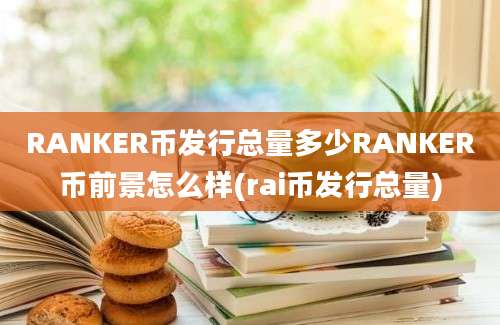 RANKER币发行总量多少RANKER币前景怎么样(rai币发行总量)