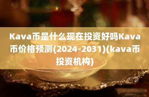 Kava币是什么现在投资好吗Kava币价格预测(2024-2031)(kava币投资机构)