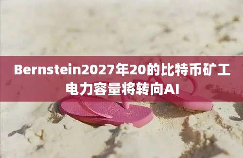 Bernstein2027年20的比特币矿工电力容量将转向AI