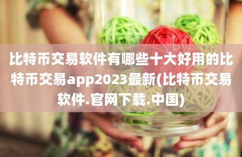 比特币交易软件有哪些十大好用的比特币交易app2023最新(比特币交易软件.官网下载.中国)