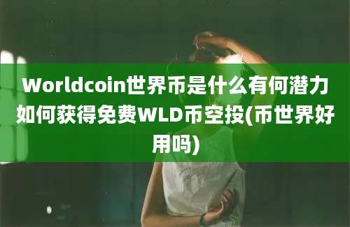 Worldcoin世界币是什么有何潜力如何获得免费WLD币空投(币世界好用吗)