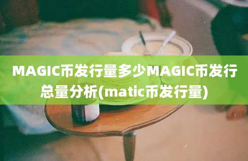 MAGIC币发行量多少MAGIC币发行总量分析(matic币发行量)