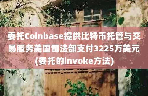 委托Coinbase提供比特币托管与交易服务美国司法部支付3225万美元(委托的invoke方法)