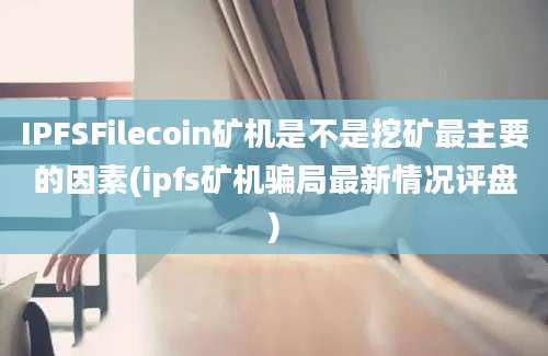 IPFSFilecoin矿机是不是挖矿最主要的因素(ipfs矿机骗局最新情况评盘)