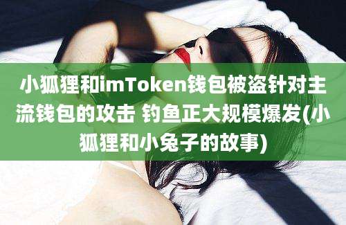 小狐狸和imToken钱包被盗针对主流钱包的攻击 钓鱼正大规模爆发(小狐狸和小兔子的故事)