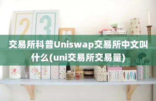 交易所科普Uniswap交易所中文叫什么(uni交易所交易量)