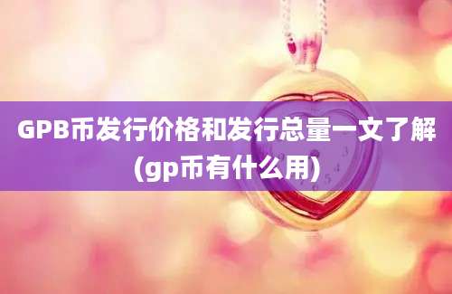 GPB币发行价格和发行总量一文了解(gp币有什么用)