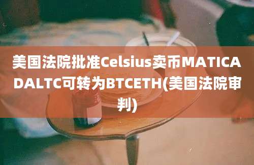 美国法院批准Celsius卖币MATICADALTC可转为BTCETH(美国法院审判)