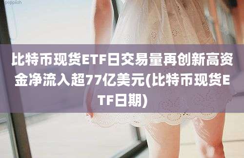 比特币现货ETF日交易量再创新高资金净流入超77亿美元(比特币现货ETF日期)