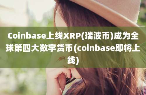 Coinbase上线XRP(瑞波币)成为全球第四大数字货币(coinbase即将上线)