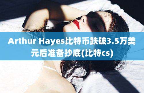 Arthur Hayes比特币跌破3.5万美元后准备抄底(比特cs)