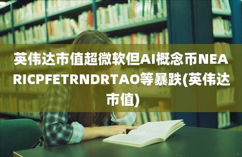 英伟达市值超微软但AI概念币NEARICPFETRNDRTAO等暴跌(英伟达 市值)