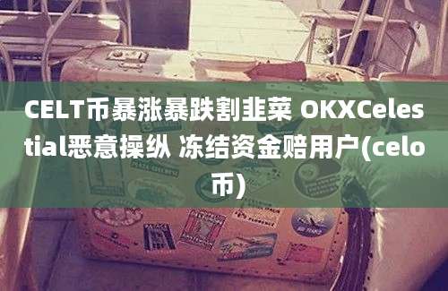 CELT币暴涨暴跌割韭菜 OKXCelestial恶意操纵 冻结资金赔用户(celo 币)