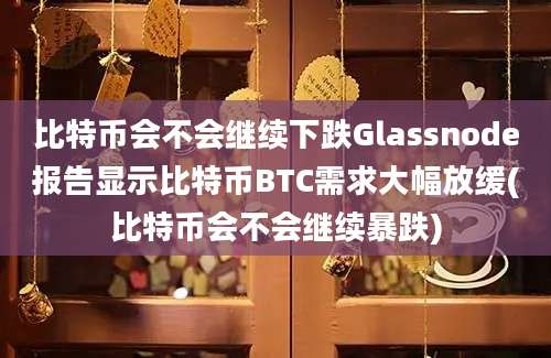 比特币会不会继续下跌Glassnode报告显示比特币BTC需求大幅放缓(比特币会不会继续暴跌)