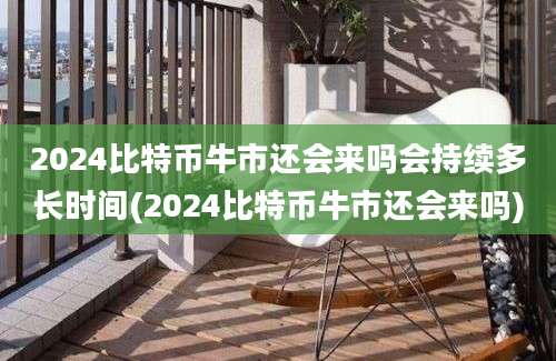 2024比特币牛市还会来吗会持续多长时间(2024比特币牛市还会来吗)