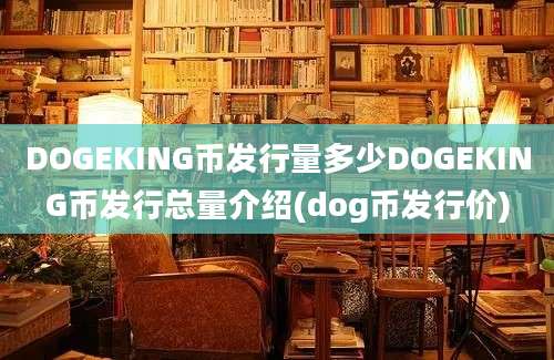 DOGEKING币发行量多少DOGEKING币发行总量介绍(dog币发行价)