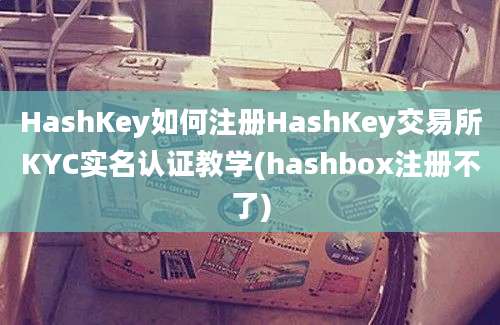 HashKey如何注册HashKey交易所KYC实名认证教学(hashbox注册不了)