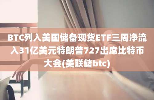 BTC列入美国储备现货ETF三周净流入31亿美元特朗普727出席比特币大会(美联储btc)